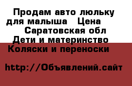 Продам авто люльку для малыша › Цена ­ 700 - Саратовская обл. Дети и материнство » Коляски и переноски   
